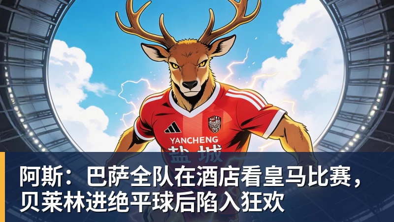 阿斯:巴萨全队在酒店看皇马比赛,贝莱林进绝平球后陷入狂欢