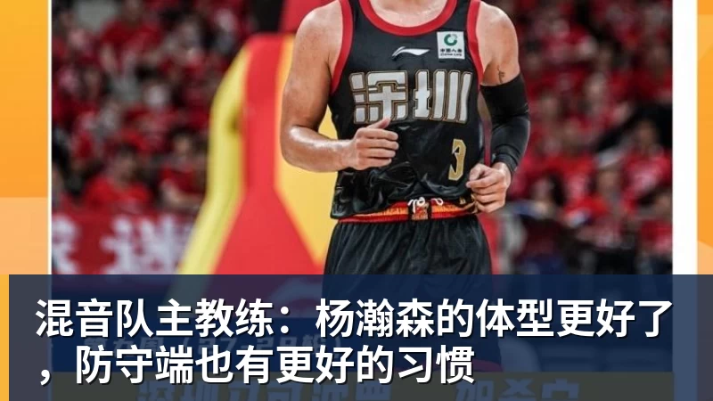 混音队主教练：杨瀚森的体型更好了，防守端也有更好的习惯