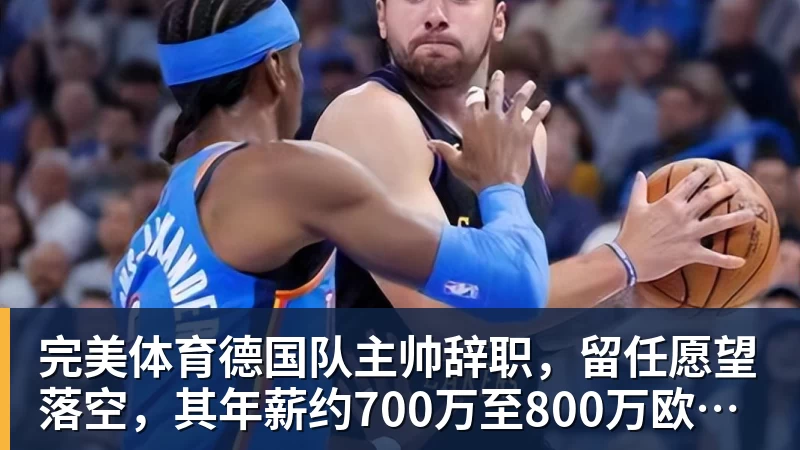 完美体育德国队主帅辞职，留任愿望落空，其年薪约700万至800万欧元，若被解雇将获七位数遣散费，德国足协：在沉重打击后，不能让一切简单回归原样