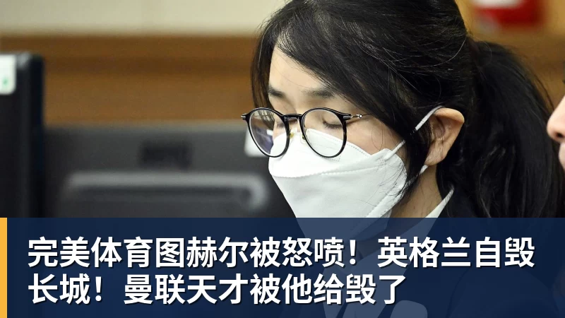 完美体育图赫尔被怒喷！英格兰自毁长城！曼联天才被他给毁了