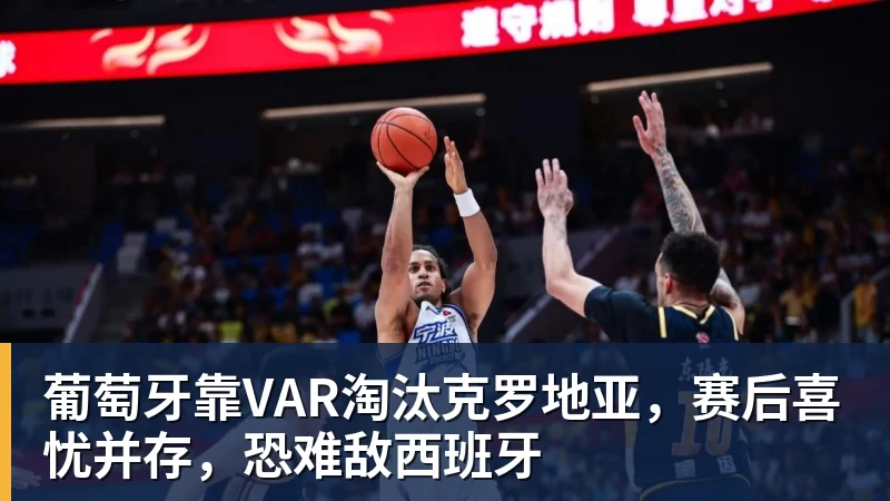 完美体育葡萄牙靠VAR淘汰克罗地亚，赛后喜忧并存，恐难敌西班牙