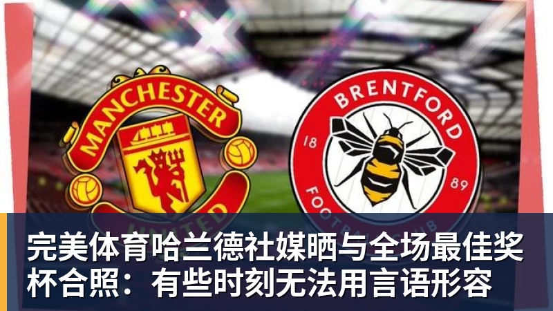 完美体育哈兰德社媒晒与全场最佳奖杯合照：有些时刻无法用言语形容