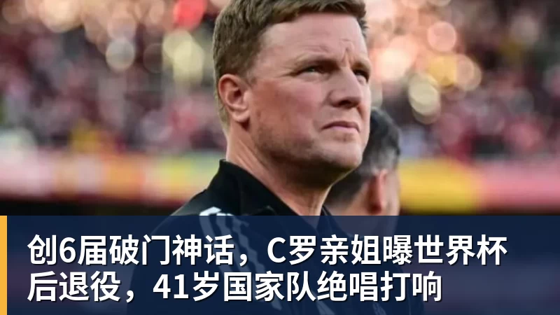 创6届破门神话，C罗亲姐曝世界杯后退役，41岁国家队绝唱打响