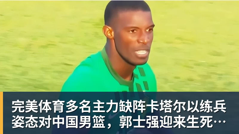完美体育多名主力缺阵卡塔尔以练兵姿态对中国男篮，郭士强迎来生死保底局