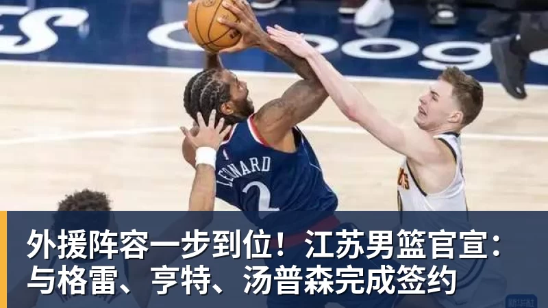 完美体育外援阵容一步到位！江苏男篮官宣：与格雷、亨特、汤普森完成签约