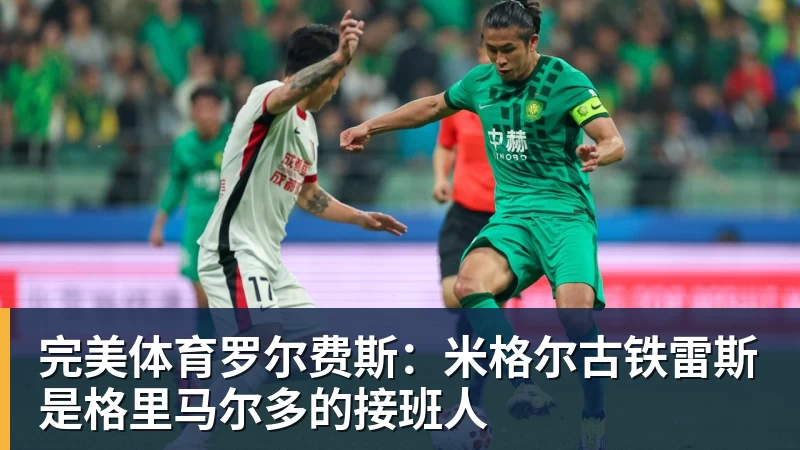 完美体育罗尔费斯:米格尔古铁雷斯是格里马尔多的接班人