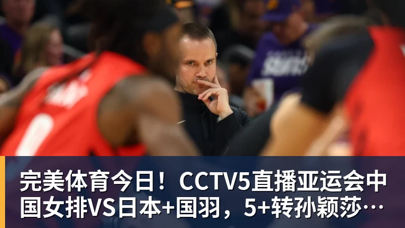 完美体育今日！CCTV5直播亚运会中国女排VS日本+国羽，5+转孙颖莎+王楚钦领衔国乒出战
