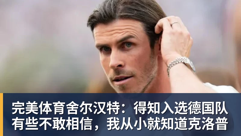 完美体育舍尔汉特:得知入选德国队有些不敢相信,我从小就知道克洛普