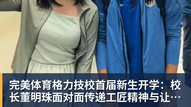 完美体育格力技校首届新生开学：校长董明珠面对面传递工匠精神与让世界爱上中国造的价值观