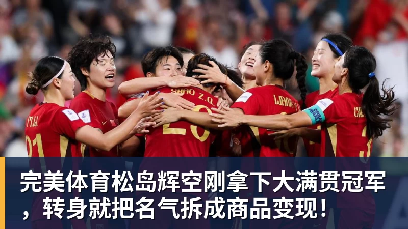 完美体育松岛辉空刚拿下大满贯冠军，转身就把名气拆成商品变现！