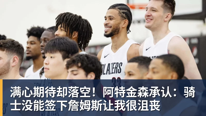 满心期待却落空!阿特金森承认:骑士没能签下詹姆斯让我很沮丧