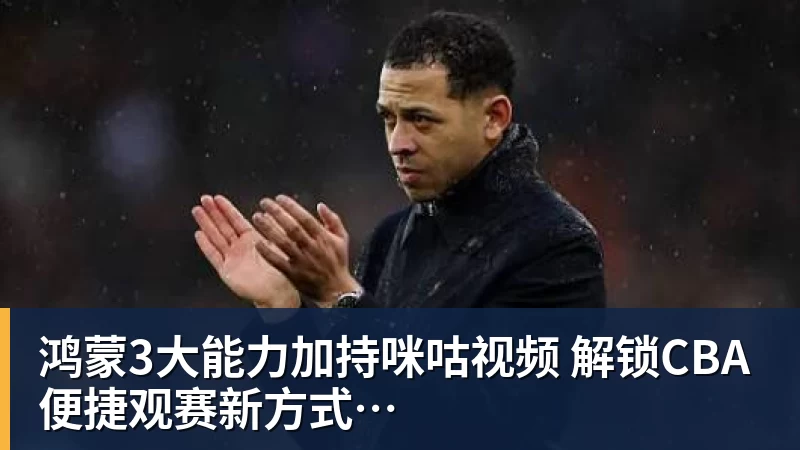 鸿蒙3大能力加持咪咕视频 解锁CBA便捷观赛新方式